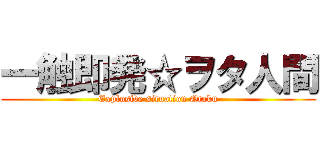 一触即発☆ヲタ人間 (Explosive situation Otaku)