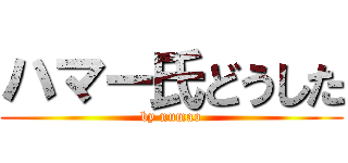 ハマー氏どうした (by numao)