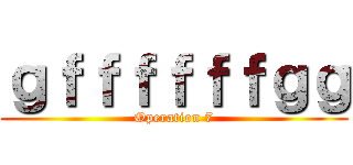 ｇｆｆｆｆｆｆｇｇ (Operation 7)