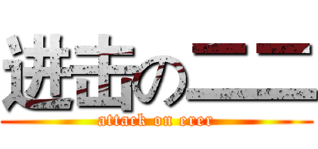 进击の二二 (attack on erer)