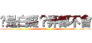 你是白癡？弄都不會 (haiz...)