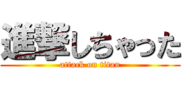 進撃しちゃった (attack on titan)