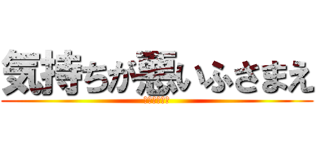 気持ちが悪いふさまえ (吐き気を催す)