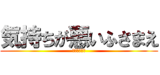 気持ちが悪いふさまえ (吐き気を催す)