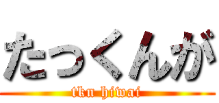 たっくんが (tkn hiwai)