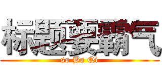 标题要霸气 (so Ba Qi)