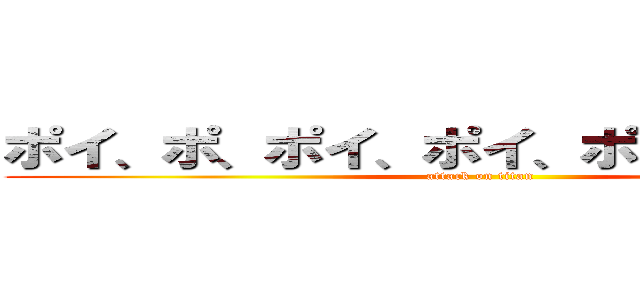 ポイ、ポ、ポイ、ポイ、ポイン、ポイン (attack on titan)