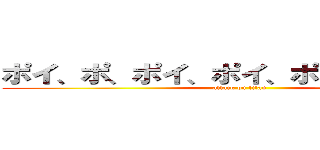 ポイ、ポ、ポイ、ポイ、ポイン、ポイン (attack on titan)