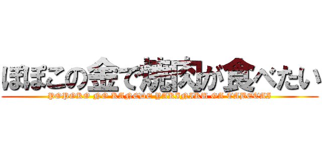 ぽぽこの金で焼肉が食べたい (POPOKO NO KANEDE YAKINIKU GA TABETAI)