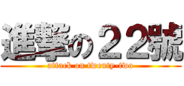 進撃の２２號 (attack on twenty-two)