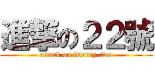 進撃の２２號 (attack on twenty-two)