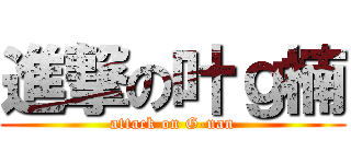 進撃の叶ｇ楠 (attack on G-nan)