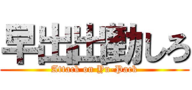 早出出勤しろ (Attack on Yu-Pack)