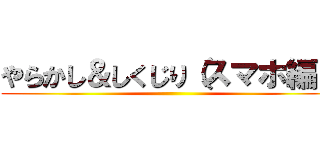 やらかし＆しくじり（スマホ編） ()