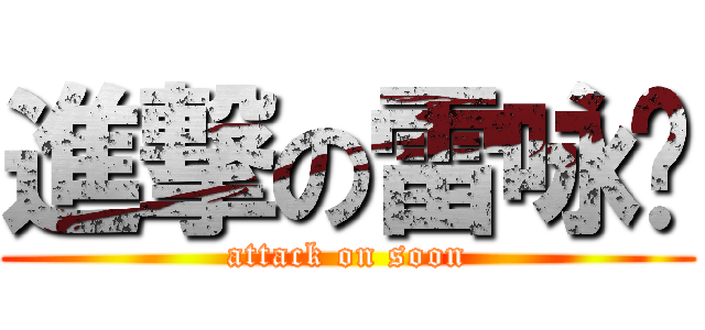 進撃の雷咏顺 (attack on soon)