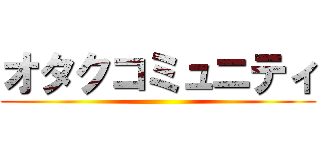 オタクコミュニティ ()