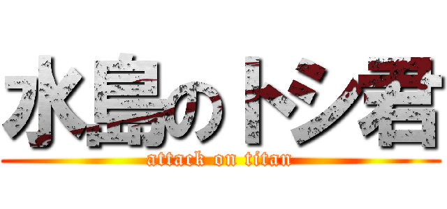 水島のトシ君 (attack on titan)