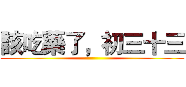該吃藥了，初三十三 ()