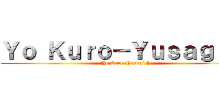 Ｙｏ Ｋｕｒｏ－Ｙｕｓａｇｉ † (Yo Kuro-Yusagi †)