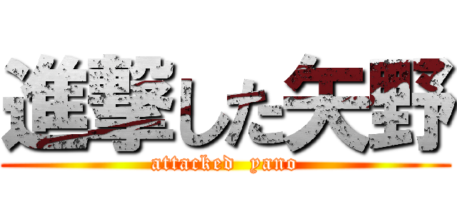 進撃した矢野 (attacked  yano)