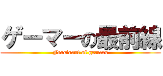 ゲーマーの最前線 (Forefront of gamers)