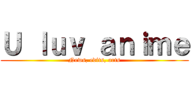 Ｕ ｌｕｖ ａｎｉｍｅ (News, edits, arts)