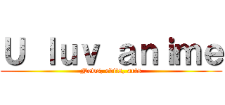 Ｕ ｌｕｖ ａｎｉｍｅ (News, edits, arts)