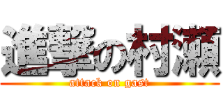 進撃の村瀬 (attack on gast)