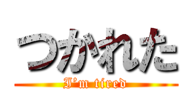 つかれた (I’m tired)