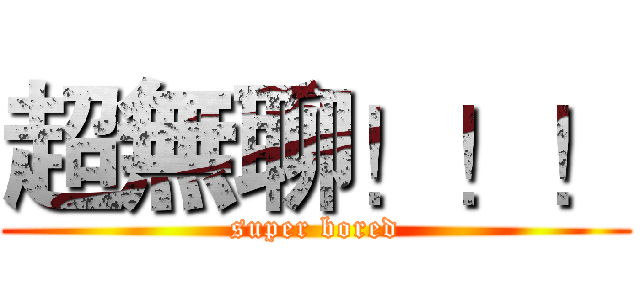 超無聊！！！ (super bored)