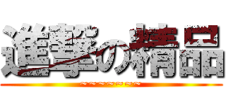 進撃の精品 (~~~~~~~)