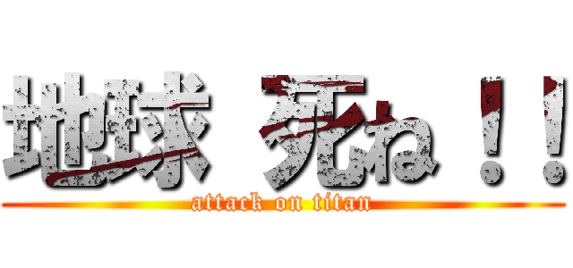 地球 死ね！！ (attack on titan)