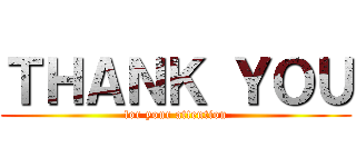 ＴＨＡＮＫ ＹＯＵ (for your attention)