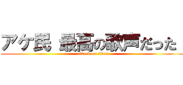 アケ民 最高の歌声だった！ (attack on titan)