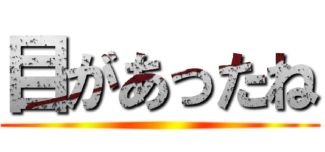 目があったね ()
