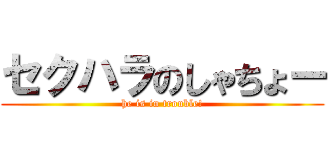 セクハラのしゃちょー (he is in trouble!)