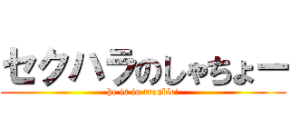 セクハラのしゃちょー (he is in trouble!)