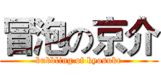 冒泡の京介 (bubbling of kyosuke)