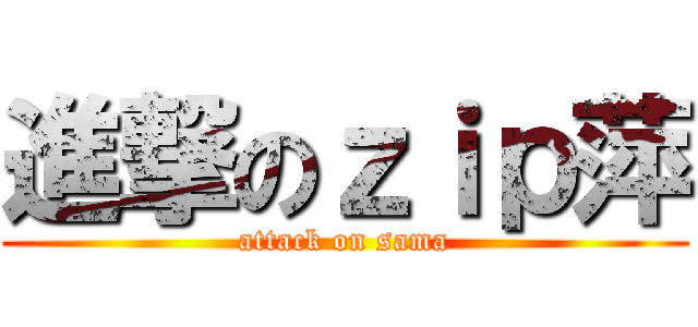 進撃のｚｉｐ萍 (attack on sama)