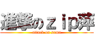 進撃のｚｉｐ萍 (attack on sama)