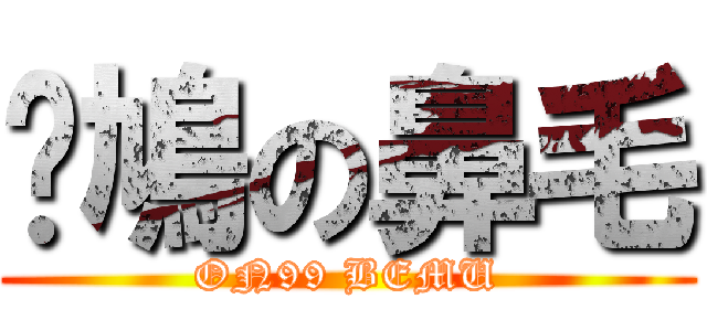 戇鳩の鼻毛 (ON99 BEMU)