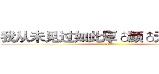 我从未见过如此厚♂颜♂无♂耻之人 (POI)