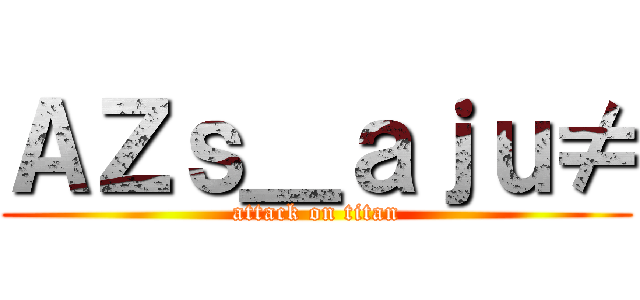 ＡＺｓ＿ａｊｕ≠ (attack on titan)