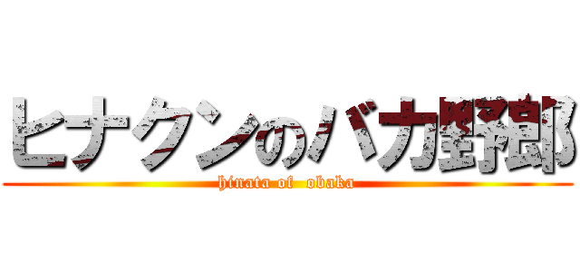 ヒナクンのバカ野郎 (hinata of  obaka)