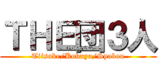 ＴＨＥ団３人 (Tiisuke/Kokuya/Syobon)