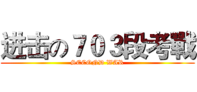 进击の７０３段考戰 (SECOND WAR)