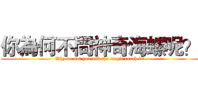 你為何不問神奇海螺呢？ (Why do not you ask the magic conch it?)