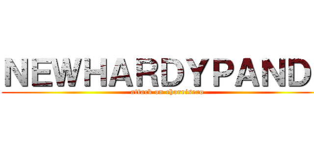 ＮＥＷＨＡＲＤＹＰＡＮＤＹ (attack on chorrisero)