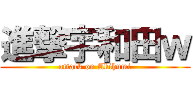 進撃宇和田ｗ (attack on Akihumi)