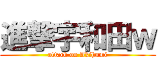 進撃宇和田ｗ (attack on Akihumi)